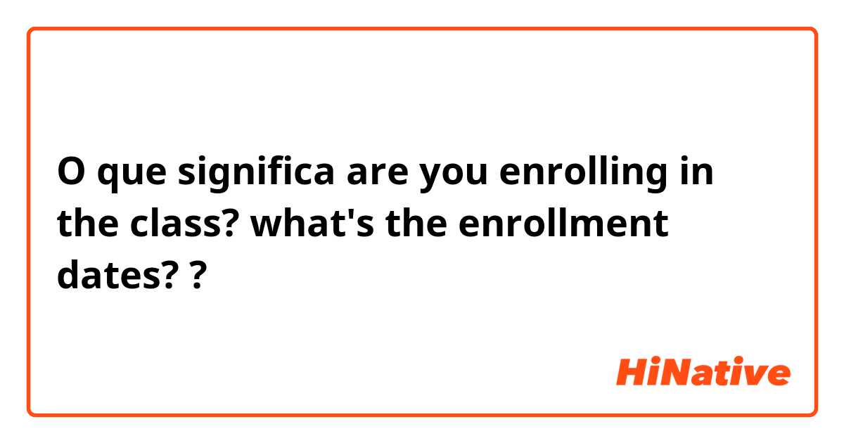 O que significa are you enrolling in the class? what's the enrollment dates??