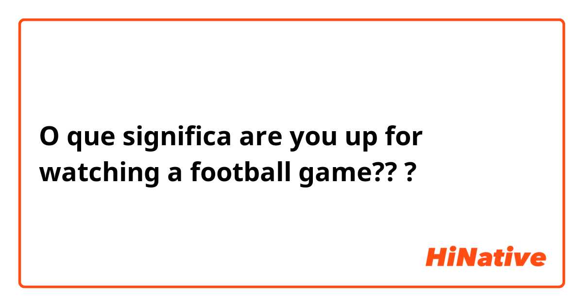 O que significa are you up for watching a football game???