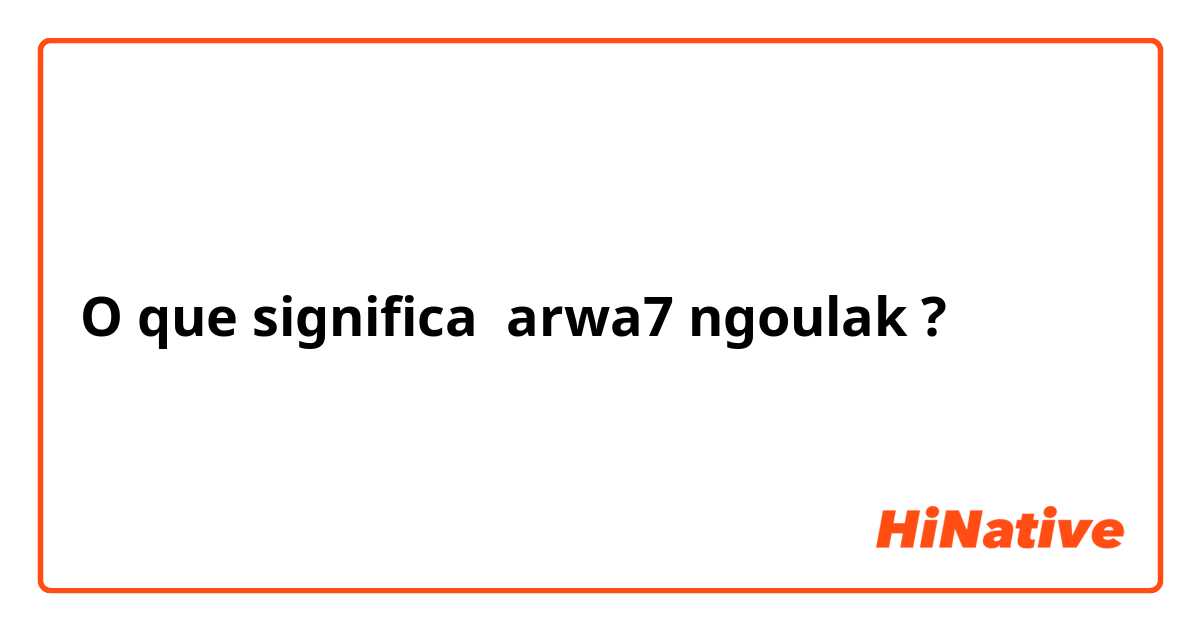 O que significa arwa7 ngoulak?