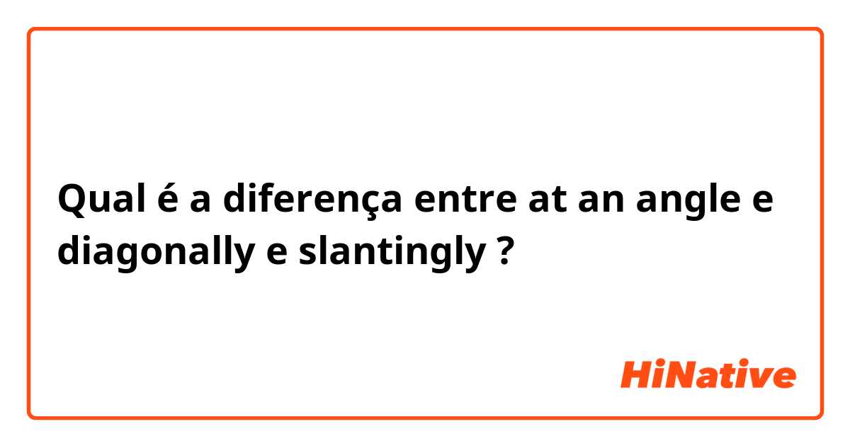 Qual é a diferença entre at an angle e diagonally e slantingly ?