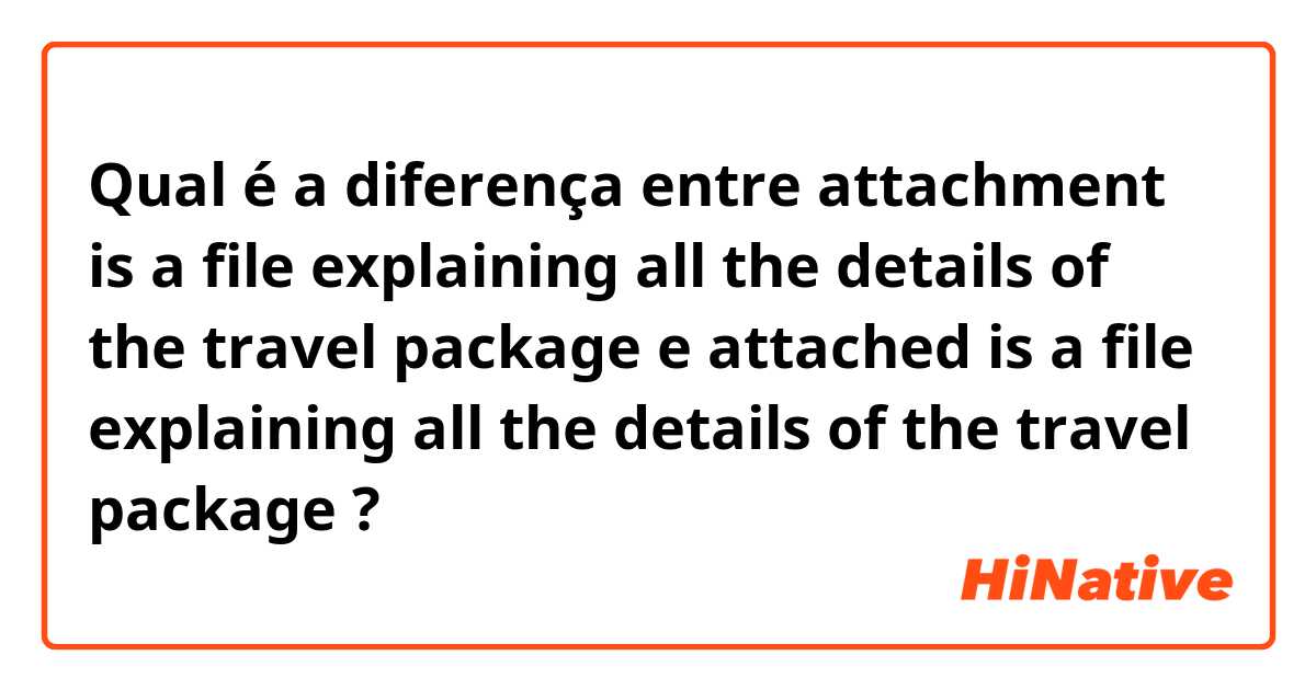 Qual é a diferença entre attachment is a file explaining all the details of the travel package e attached is a file explaining all the details of the travel package ?