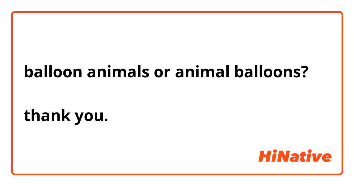 balloon animals or animal balloons?

thank you.