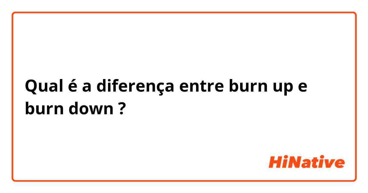 Qual é a diferença entre burn up e burn down ?