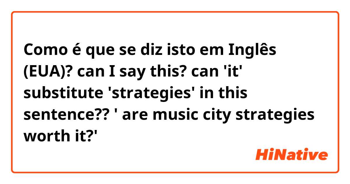 Como é que se diz isto em Inglês (EUA)? can I say this? can 'it' substitute 'strategies' in this sentence??     ' are music city strategies worth it?' 