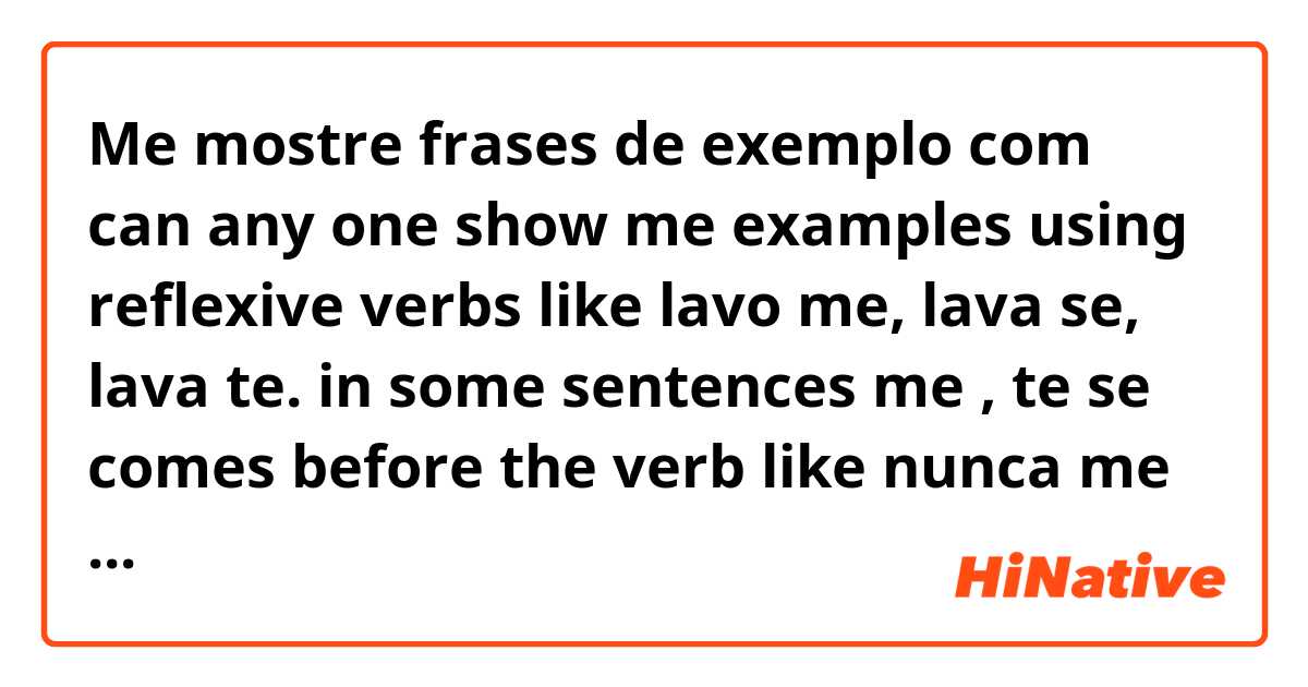 Me mostre frases de exemplo com can any one show me examples using reflexive verbs like lavo me, lava se, lava te. in some sentences me , te se comes before the verb like nunca me lavo. how to to know when to use such sentence formations.