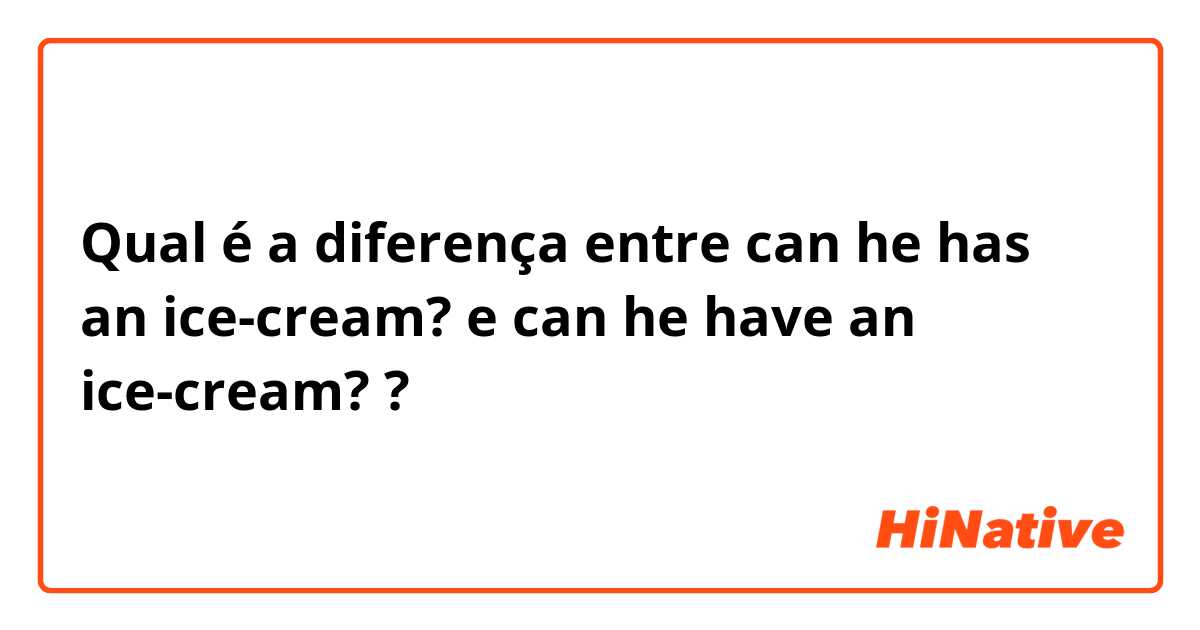 Qual é a diferença entre can he has an ice-cream? e can he have an ice-cream? ?