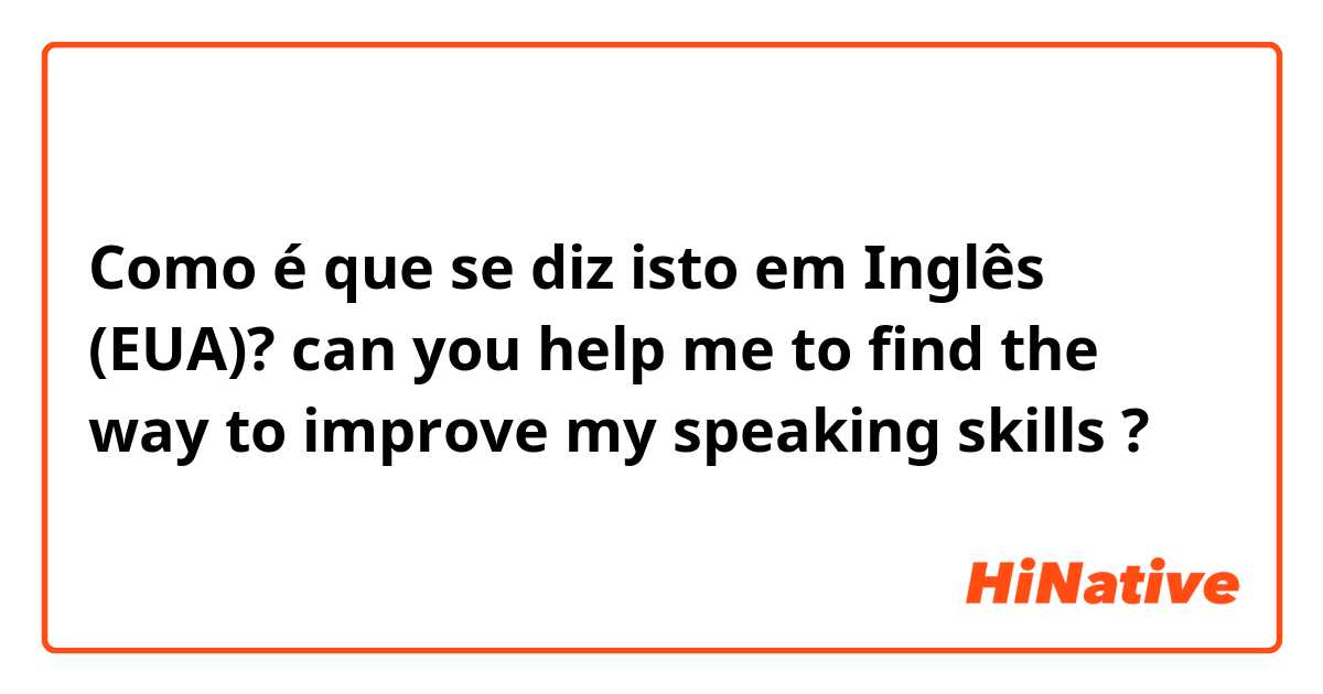 Como é que se diz isto em Inglês (EUA)? can you help me to find the way to improve my speaking skills ?