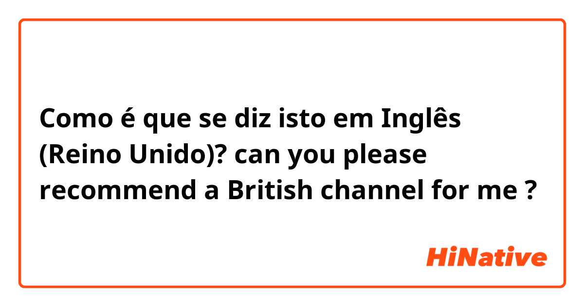 Como é que se diz isto em Inglês (Reino Unido)? can you please recommend a British channel for me ?
