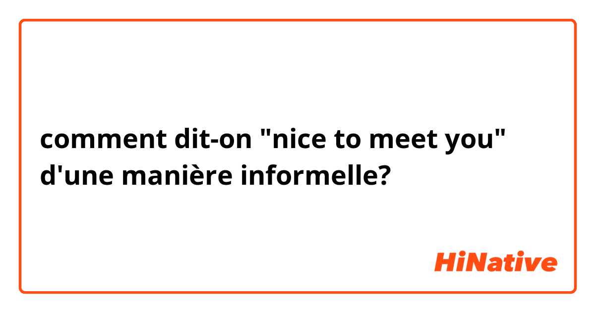 comment dit-on "nice to meet you" d'une manière informelle?