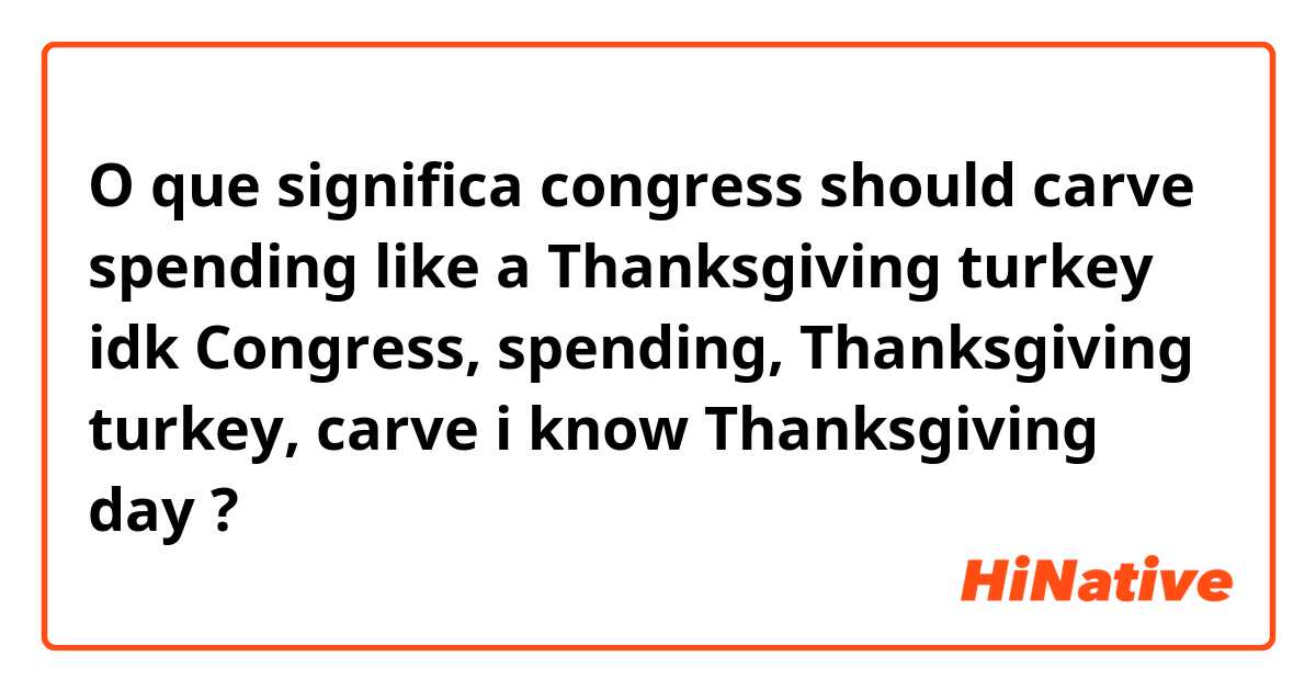 O que significa congress should carve spending like a Thanksgiving turkey

idk Congress,  spending,  Thanksgiving turkey, carve

i know Thanksgiving day ?