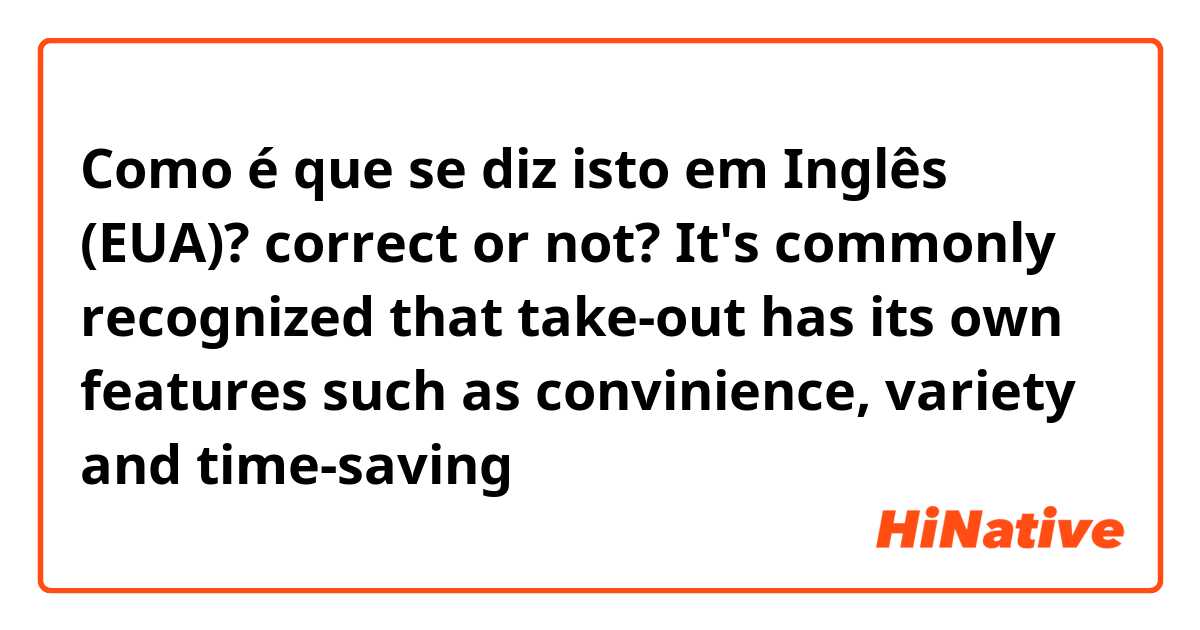 Como é que se diz isto em Inglês (EUA)? correct or not?
It's commonly recognized that take-out has its own features such as convinience, variety and time-saving