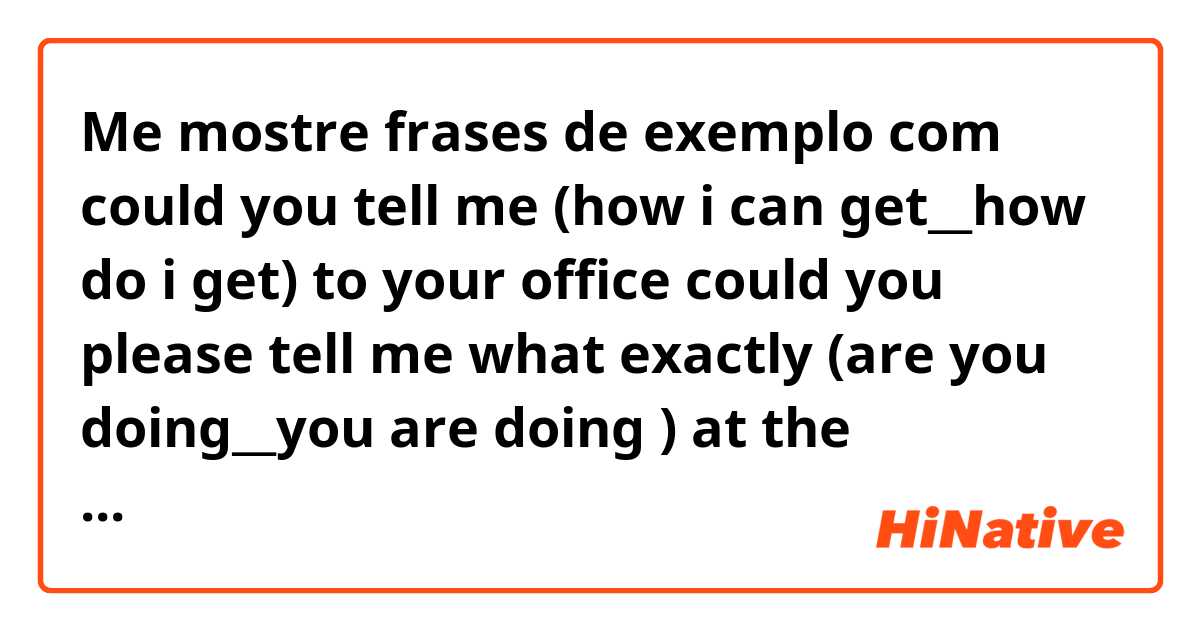 Me mostre frases de exemplo com could you tell me (how i can get__how do i get) to your office

could you please tell me what exactly (are you doing__you are doing ) at the moment?

 which one should i choose. ..and why.