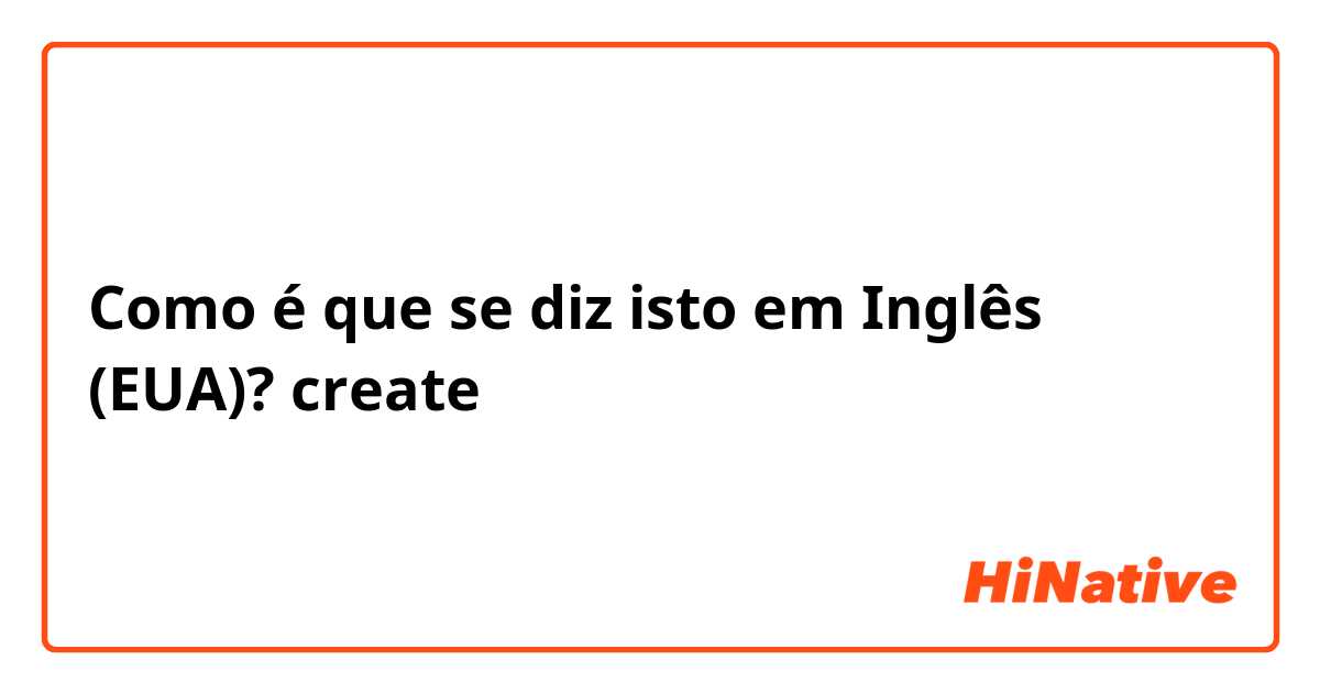 Como é que se diz isto em Inglês (EUA)? create