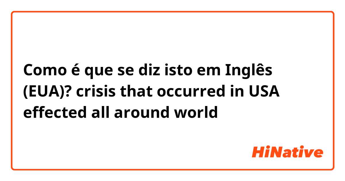 Como é que se diz isto em Inglês (EUA)? crisis that occurred in USA effected all around world