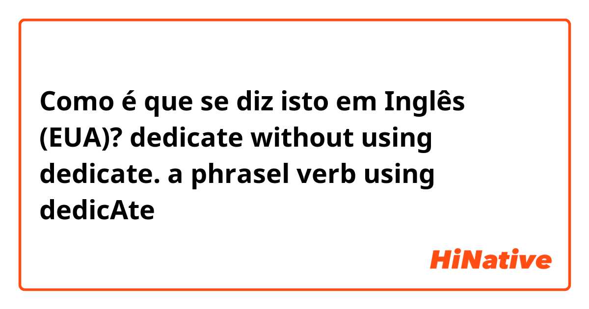 Como é que se diz isto em Inglês (EUA)? dedicate without using dedicate. a phrasel verb using dedicAte