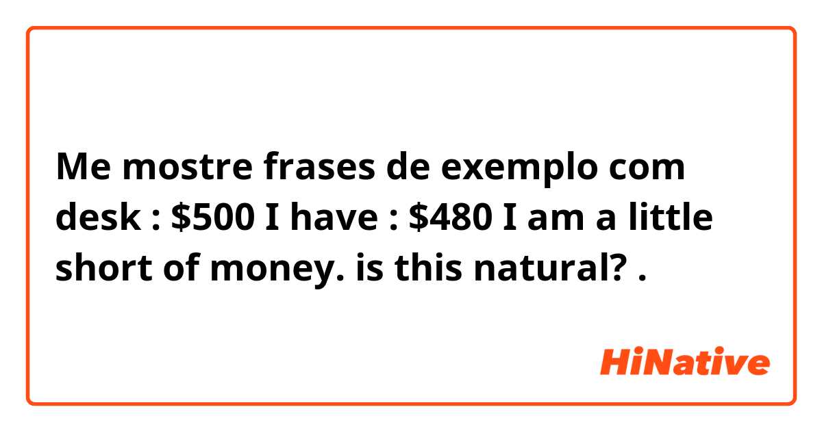 Me mostre frases de exemplo com desk : $500
I have : $480

I am a little short of money.

is this natural?.
