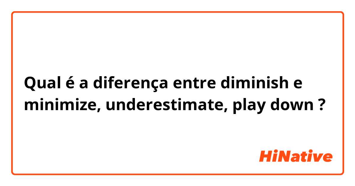 Qual é a diferença entre diminish e minimize, underestimate, play down ?
