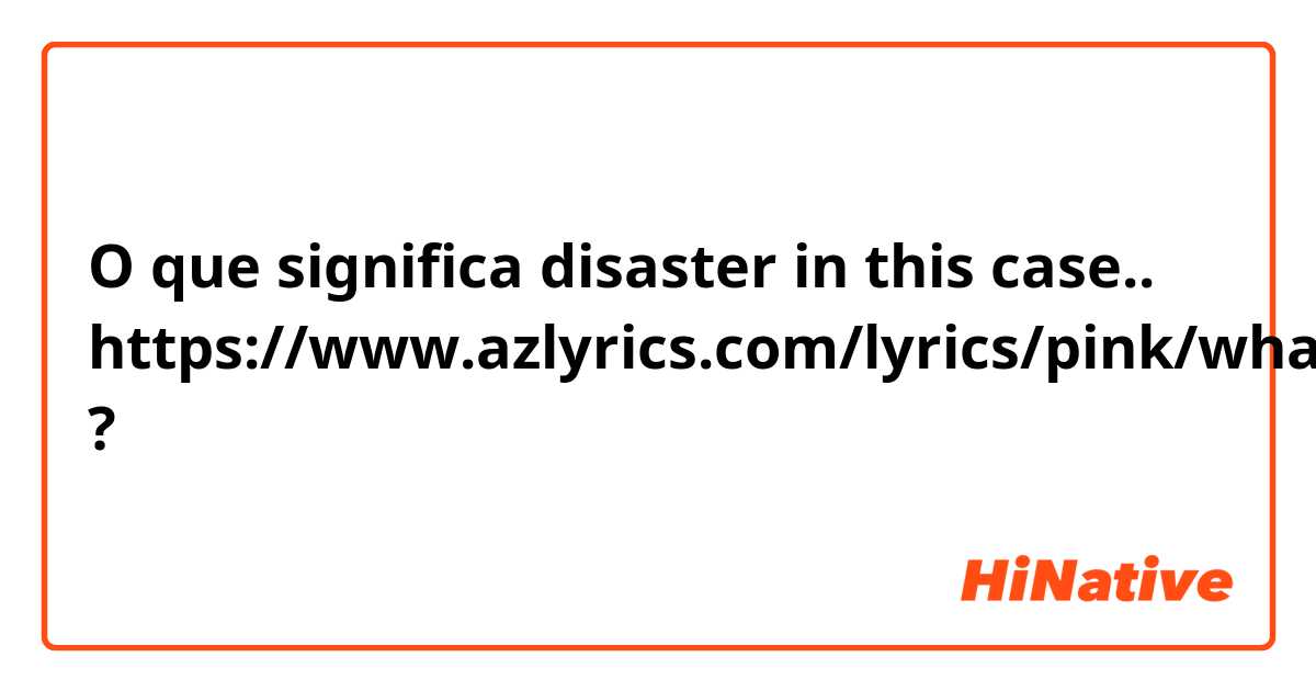 O que significa disaster in this case..
https://www.azlyrics.com/lyrics/pink/whataboutus.html?
