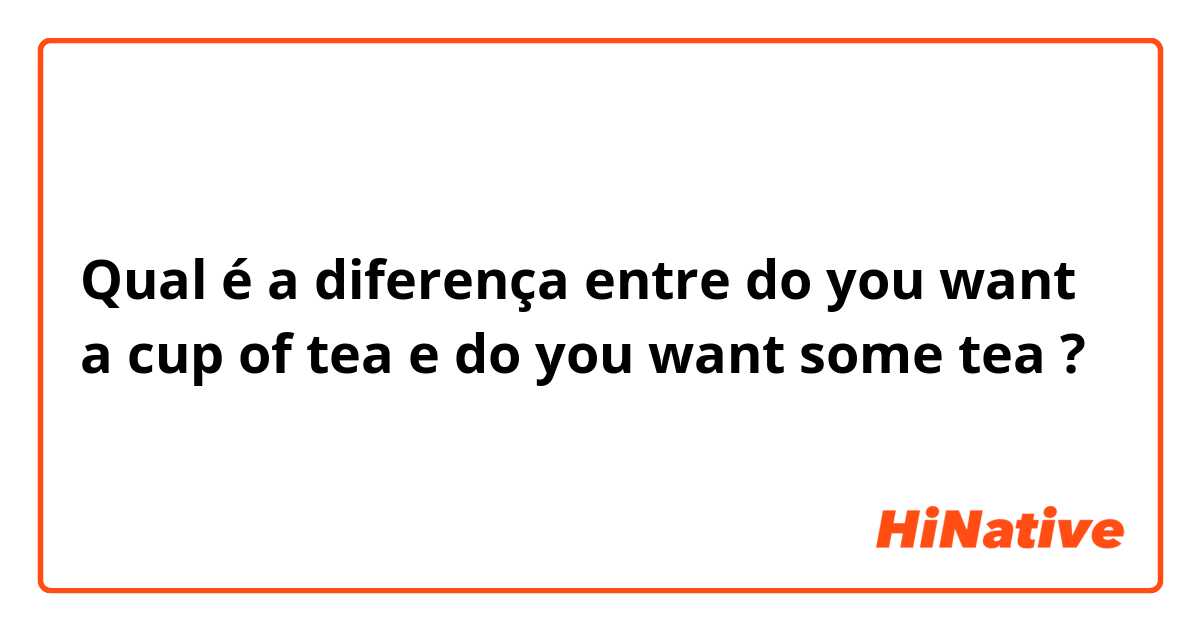 Qual é a diferença entre do you want a cup of tea e do you want some tea ?