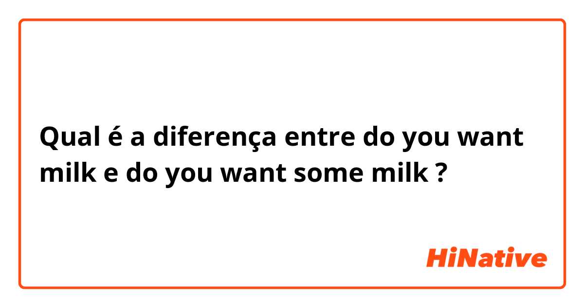 Qual é a diferença entre do you want milk e do you want some milk ?
