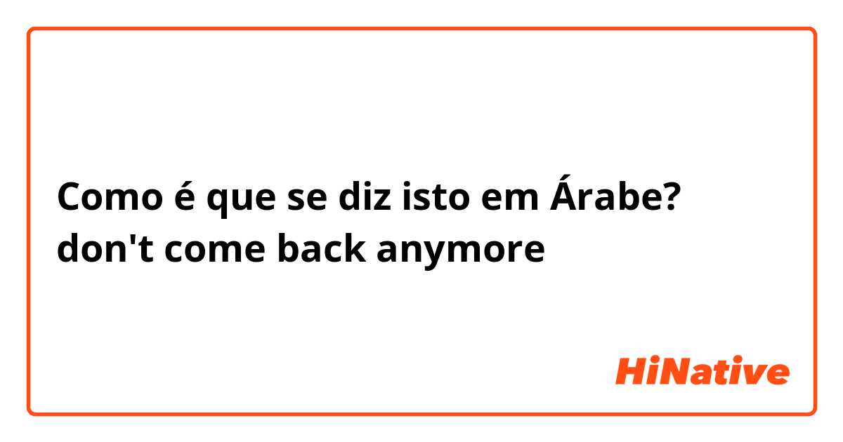 Como é que se diz isto em Árabe? don't come back anymore