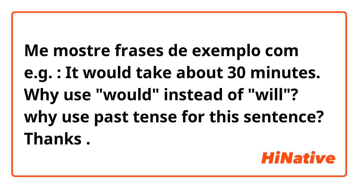 Me mostre frases de exemplo com e.g. : It would take about 30 minutes.

Why use "would" instead of "will"?
why use past tense for this sentence?

Thanks.