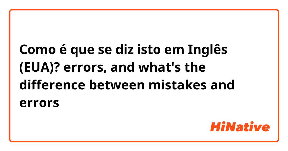 Como é que se diz isto em Inglês (EUA)? errors, and what's the difference between mistakes and errors