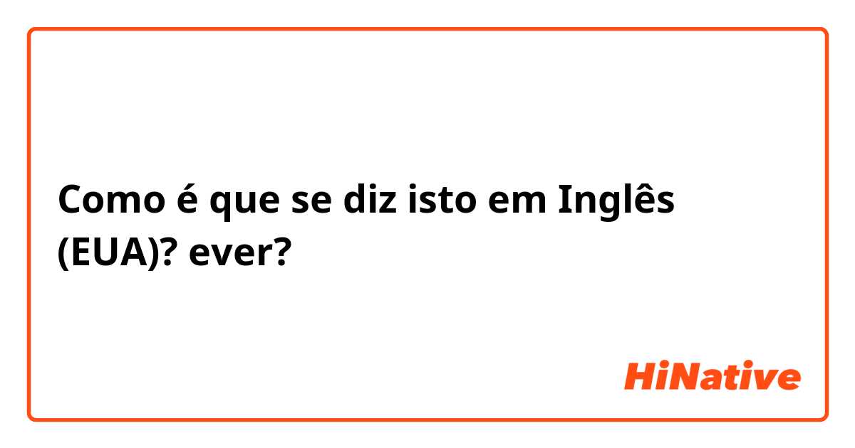 Como é que se diz isto em Inglês (EUA)? ever? 