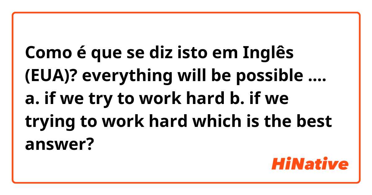 Como é que se diz isto em Inglês (EUA)? everything will be possible ....
a. if we try to work hard
b. if we trying to work hard
which is the best answer?