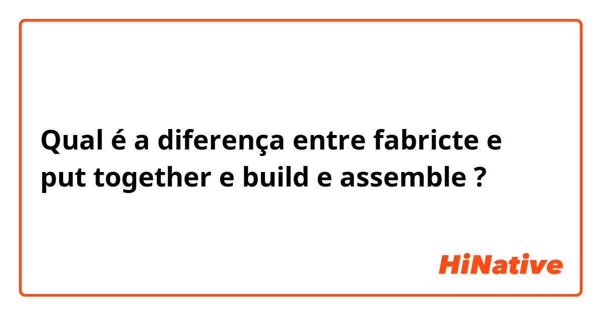 Qual é a diferença entre fabricte e put together e build e assemble ?