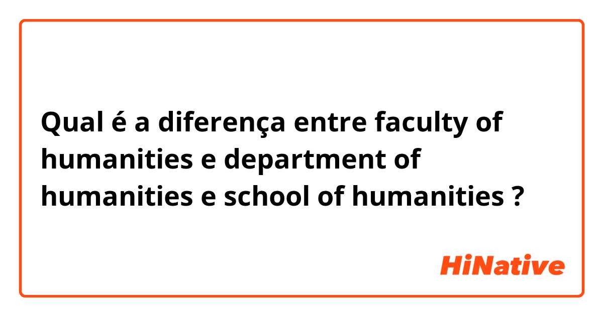Qual é a diferença entre faculty of humanities e department of humanities e school of humanities ?