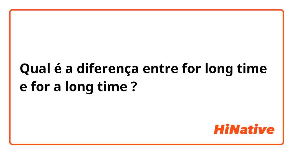 Qual é a diferença entre for long time e for a long time ?