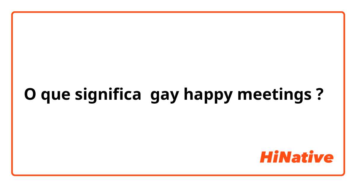 O que significa gay happy meetings?