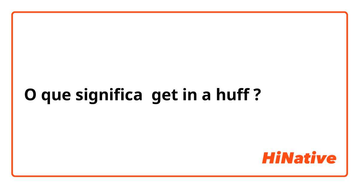 O que significa get in a huff?