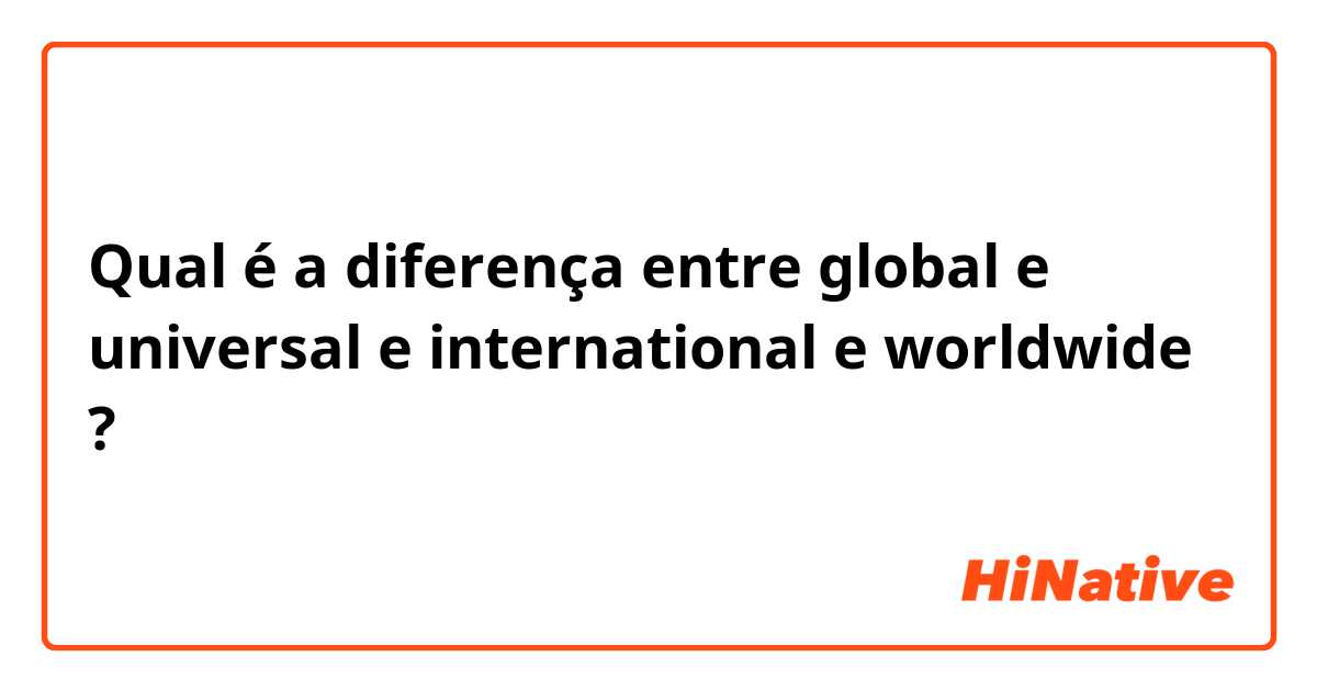 Qual é a diferença entre global e universal e international e worldwide ?