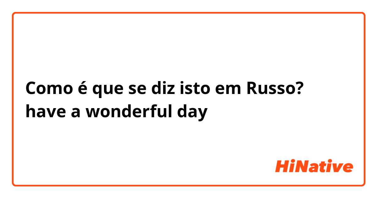 Como é que se diz isto em Russo? have a wonderful day
