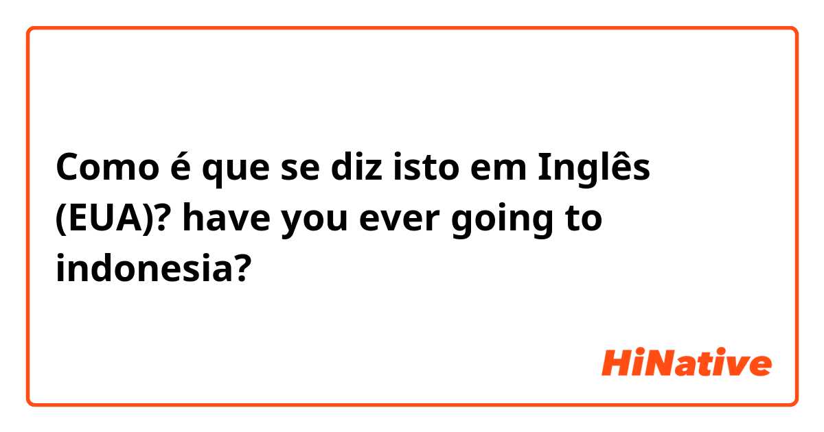 Como é que se diz isto em Inglês (EUA)? have you ever going to indonesia?