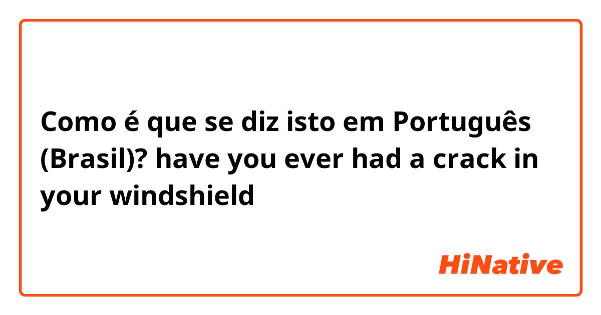 Como é que se diz isto em Português (Brasil)? have you ever had a crack in your windshield 