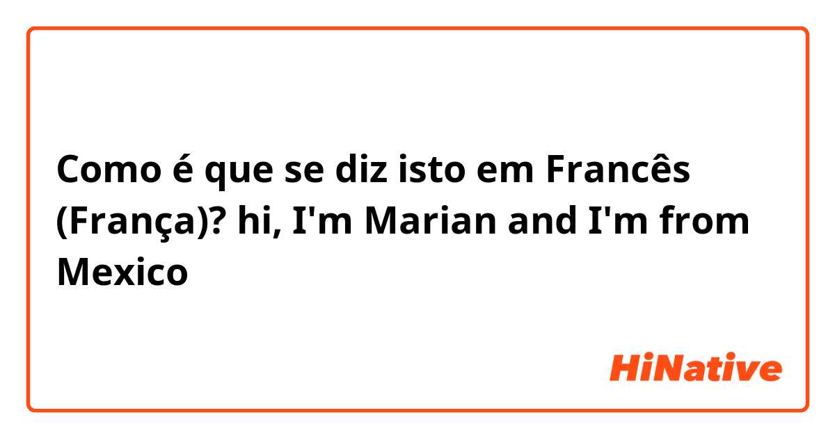 Como é que se diz isto em Francês (França)? hi, I'm Marian and I'm from Mexico 