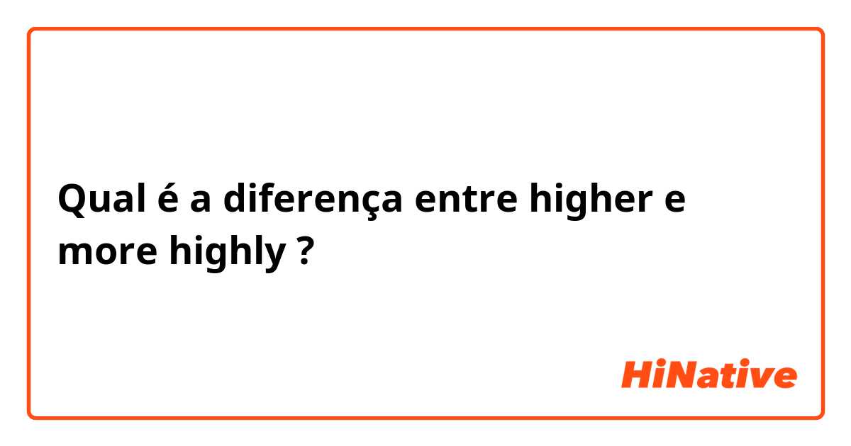 Qual é a diferença entre higher e more highly ?