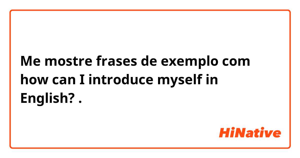 Me mostre frases de exemplo com how can I introduce myself in English?.