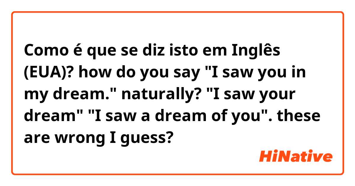 Como é que se diz isto em Inglês (EUA)? how do you say "I saw you in my dream." naturally? "I saw your dream" "I saw a dream of you". these are wrong I guess?