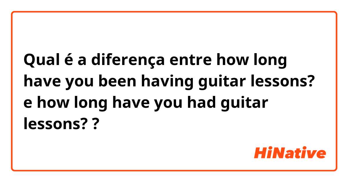 Qual é a diferença entre how long have you been having guitar lessons? e how long have you had guitar lessons? ?