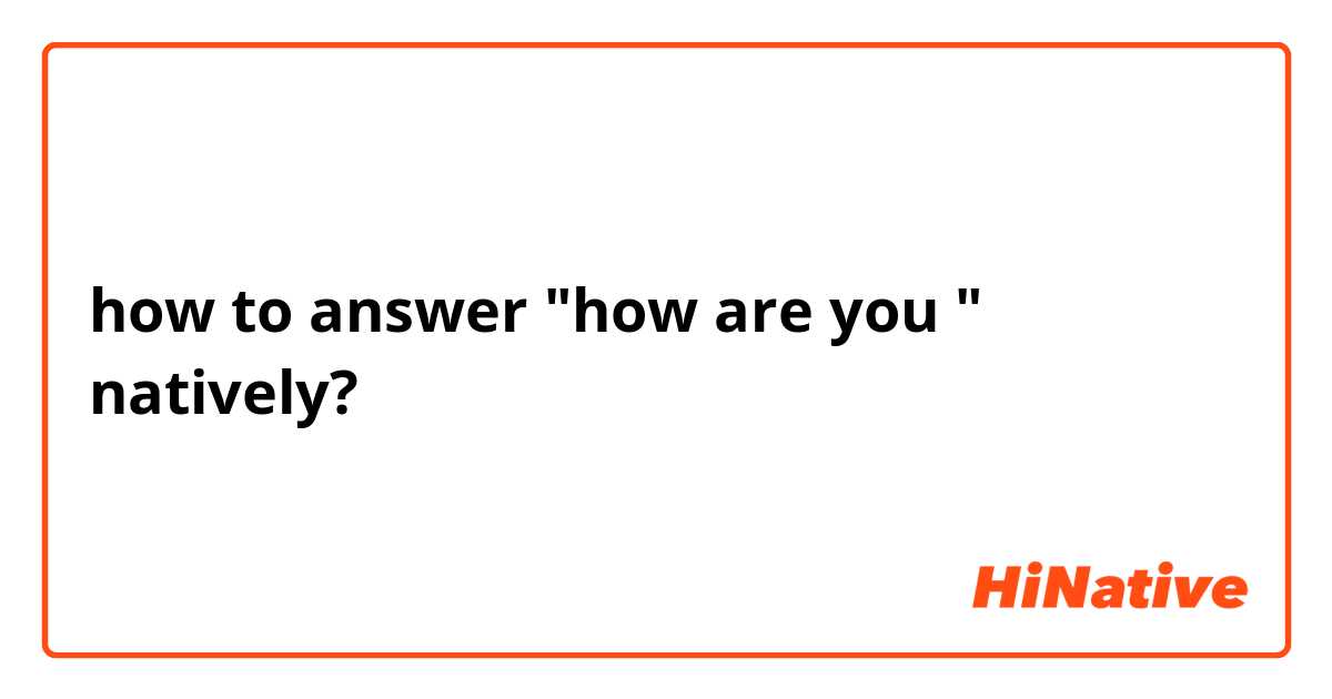 how to answer "how are you " natively?