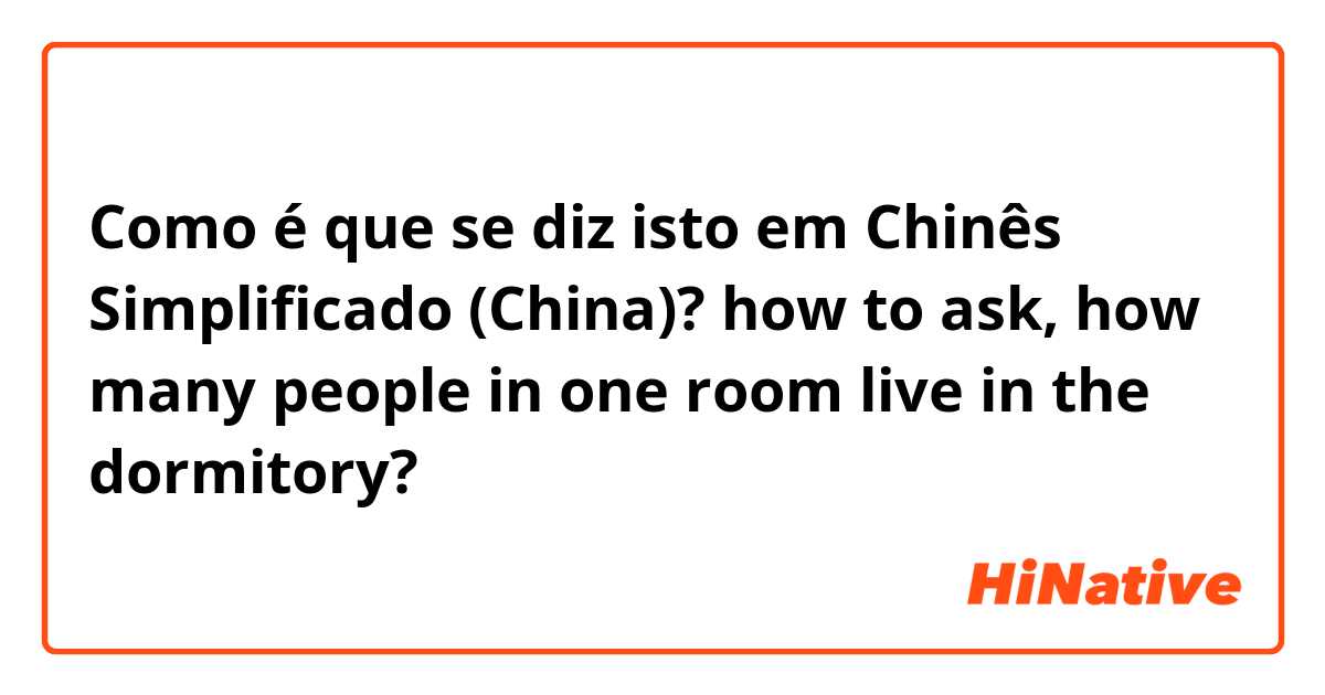 Como é que se diz isto em Chinês Simplificado (China)? how to ask, how many people in one room live in the dormitory?