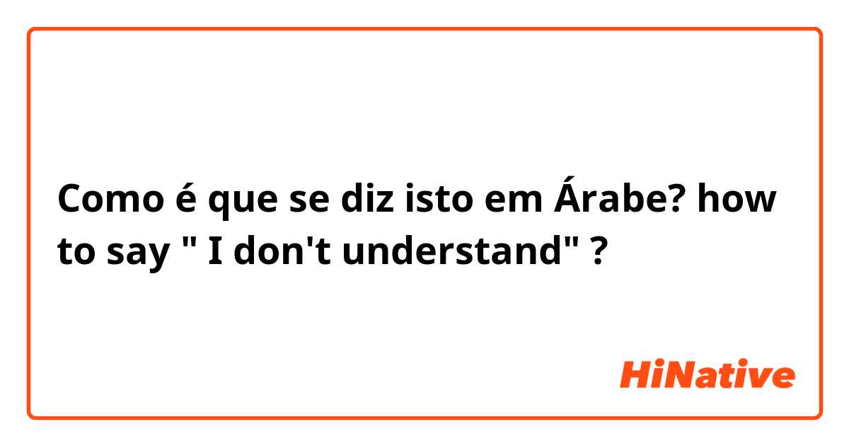Como é que se diz isto em Árabe? how to say  " I don't  understand" ? 