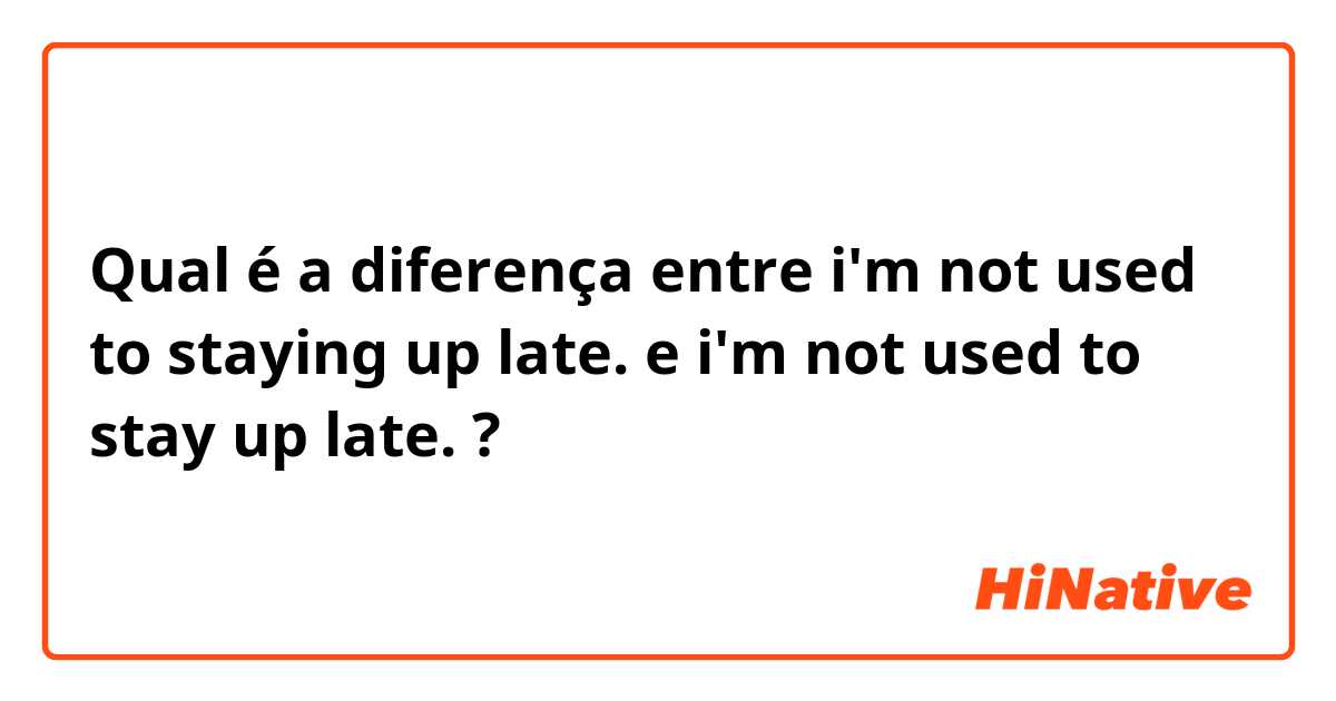Qual é a diferença entre i'm not used to staying up late. e i'm not used to stay up late. ?