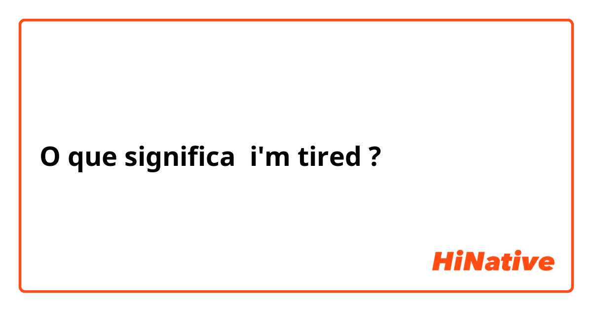 O que significa i'm tired?