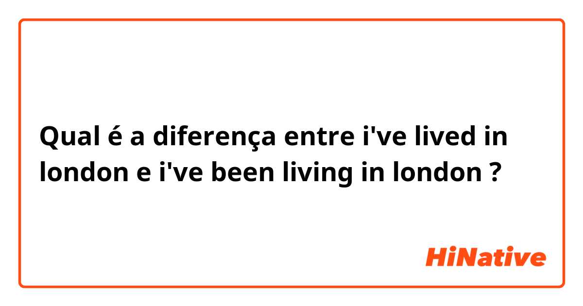 Qual é a diferença entre i've lived in london e i've been living in london ?