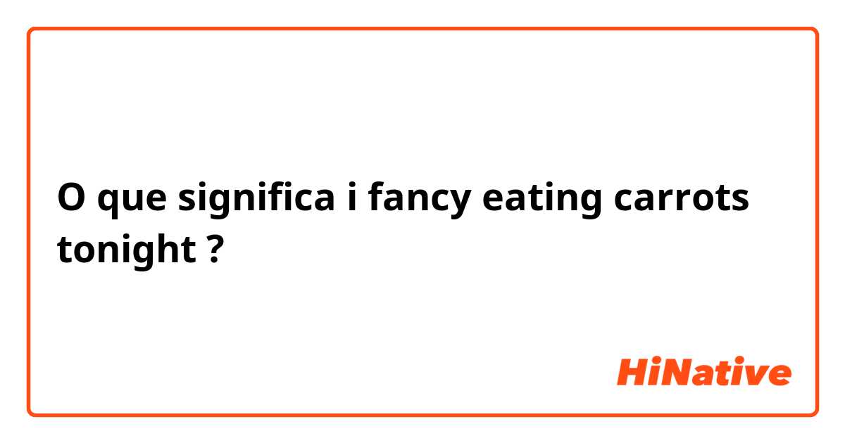 O que significa i fancy eating carrots tonight ?